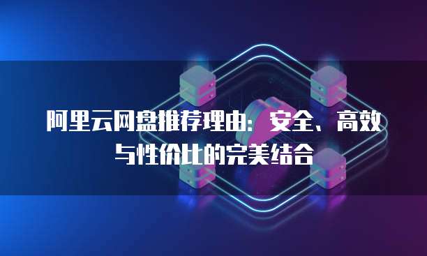 阿里云网盘推荐理由:安全、高效与性价比的完美结合