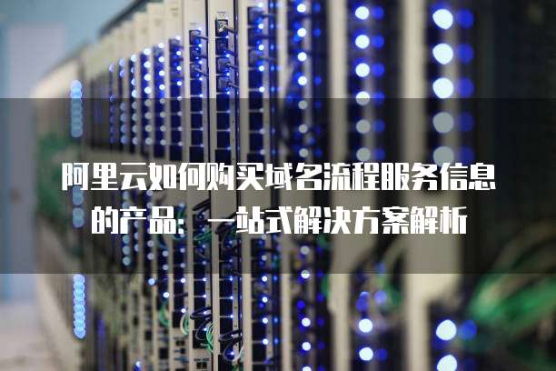 阿里云如何购买域名流程服务信息的产品:一站式解决方案解析