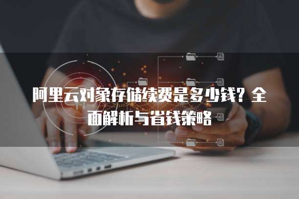 阿里云对象存储续费是多少钱?全面解析与省钱策略