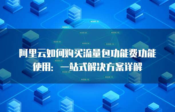 阿里云如何购买流量包功能费功能使用:一站式解决方案详解
