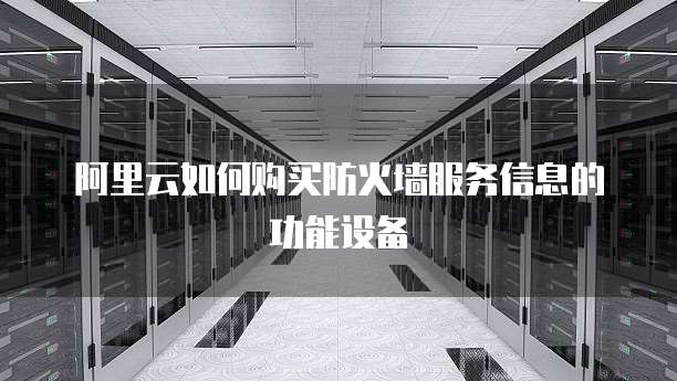 阿里云如何购买防火墙服务信息的功能设备