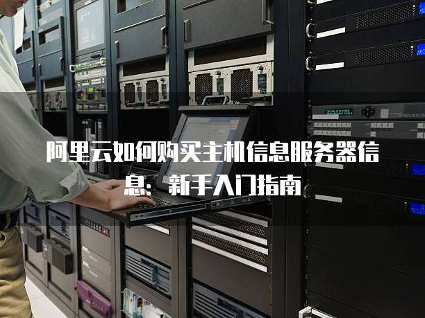 阿里云如何购买主机信息服务器信息:新手入门指南