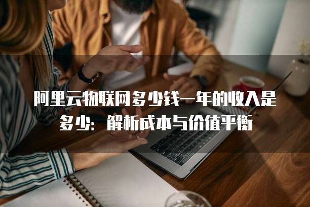 阿里云物联网多少钱一年的收入是多少：解析成本与价值平衡