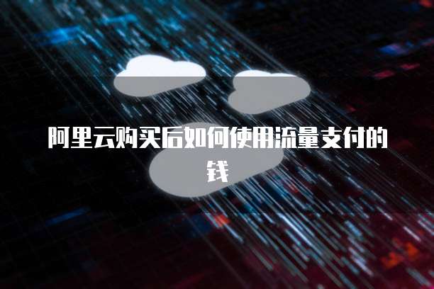 阿里云购买后如何使用流量支付的钱