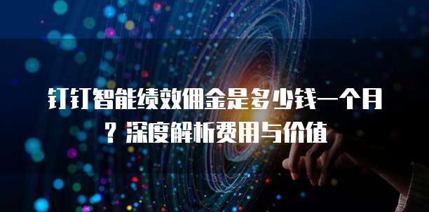 钉钉智能绩效佣金是多少钱一个月?深度解析费用与价值