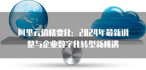 阿里云价格变化:2024年最新调整与企业数字化转型新机遇