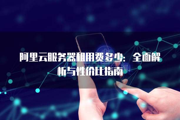 阿里云服务器租用费多少:全面解析与性价比指南