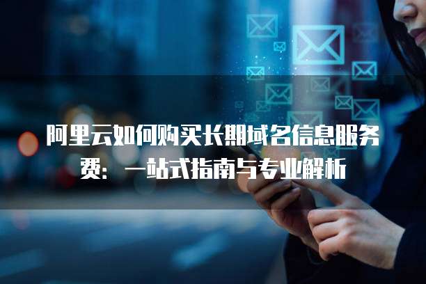 阿里云如何购买长期域名信息服务费：一站式指南与专业解析