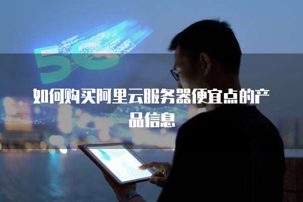 如何购买阿里云服务器便宜点的产品信息
