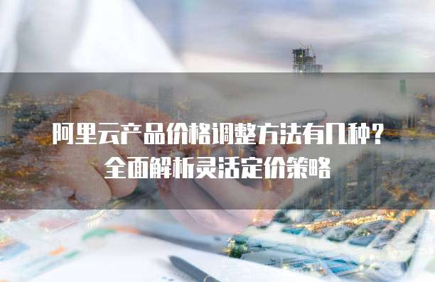 阿里云产品价格调整方法有几种？全面解析灵活定价策略