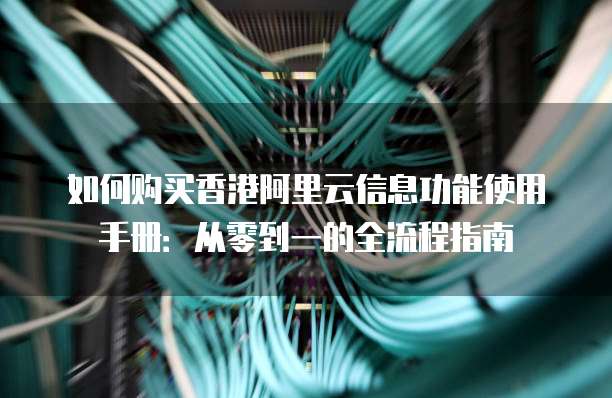 如何购买香港阿里云信息功能使用手册:从零到一的全流程指南