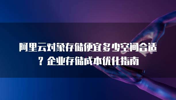 阿里云对象存储便宜多少空间合适?企业存储成本优化指南