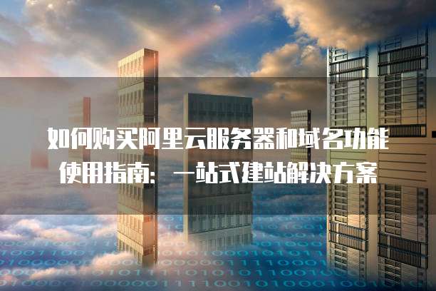 如何购买阿里云服务器和域名功能使用指南:一站式建站解决方案