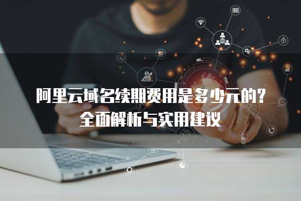 阿里云域名续期费用是多少元的?全面解析与实用建议