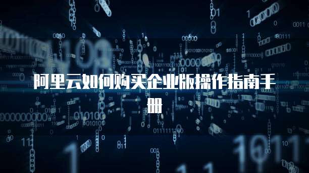 阿里云如何购买企业版操作指南手册