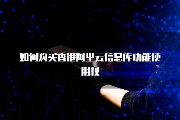 如何购买香港阿里云信息库功能使用权