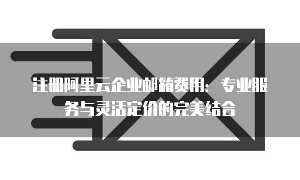 注册阿里云企业邮箱费用:专业服务与灵活定价的完美结合