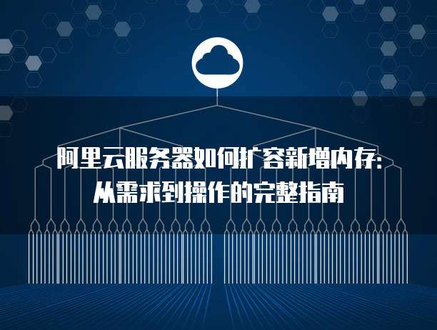 阿里云服务器如何扩容新增内存:从需求到操作的完整指南