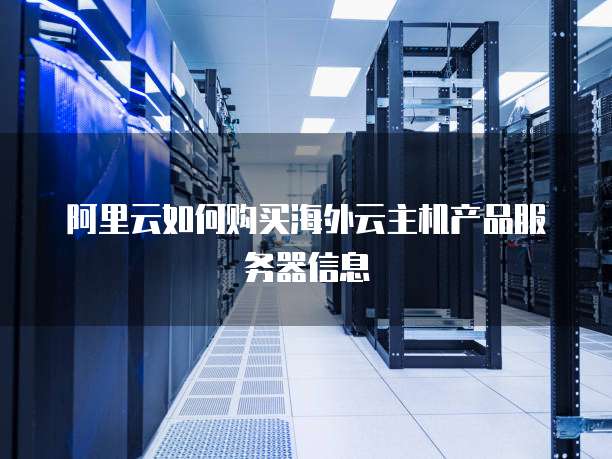 阿里云如何购买海外云主机产品服务器信息