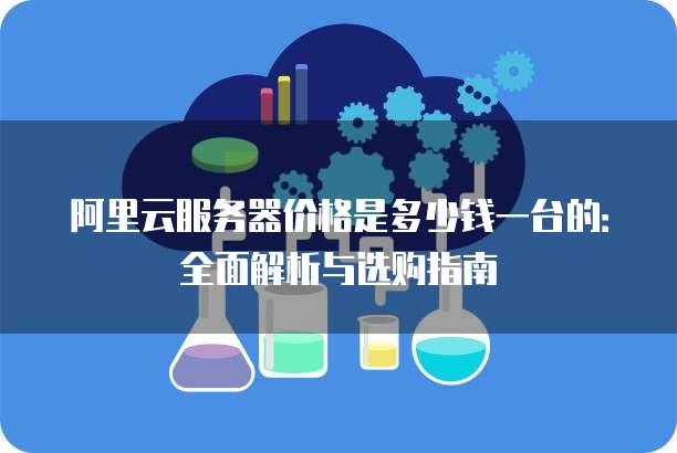 阿里云服务器价格是多少钱一台的:全面解析与选购指南