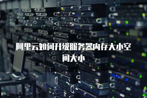 阿里云如何升级服务器内存大小空间大小