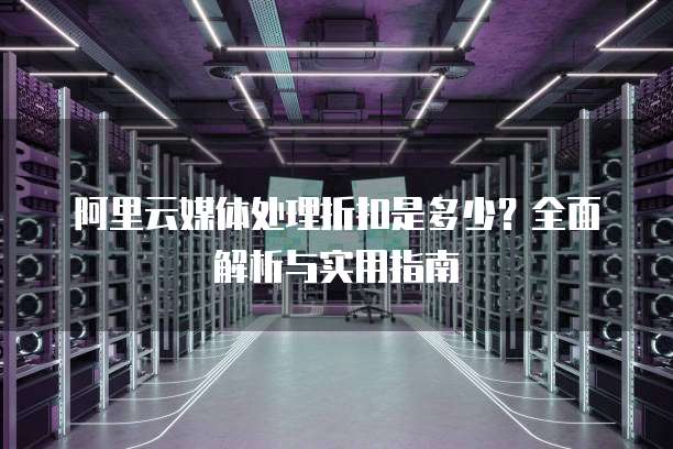 阿里云媒体处理折扣是多少?全面解析与实用指南