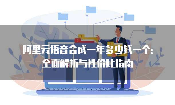 阿里云语音合成一年多少钱一个:全面解析与性价比指南