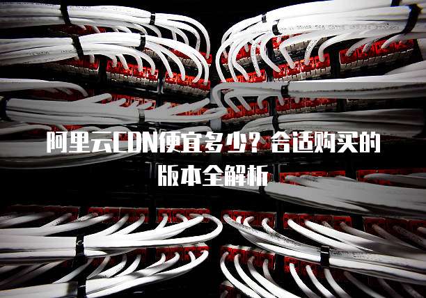阿里云CDN便宜多少?合适购买的版本全解析