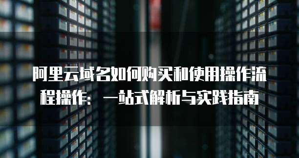 阿里云域名如何购买和使用操作流程操作:一站式解析与实践指南