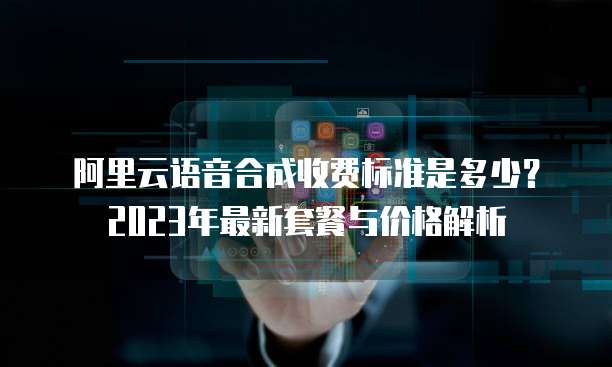阿里云语音合成收费标准是多少?2023年最新套餐与价格解析