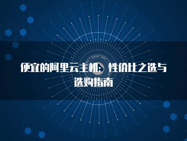便宜的阿里云主机：性价比之选与选购指南