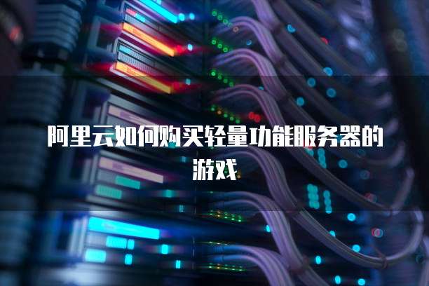 阿里云如何购买轻量功能服务器的游戏
