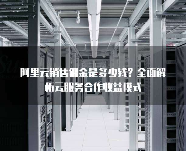 阿里云销售佣金是多少钱？全面解析云服务合作收益模式