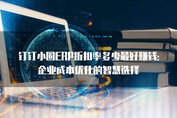 钉钉小圈ERP折扣率多少最好赚钱:企业成本优化的智慧选择