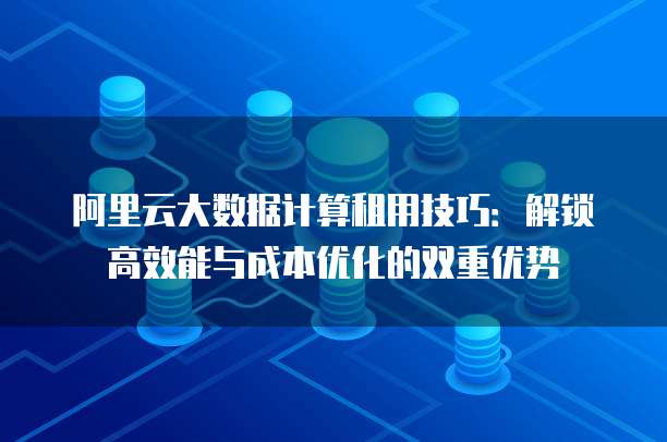 阿里云大数据计算租用技巧:解锁高效能与成本优化的双重优势