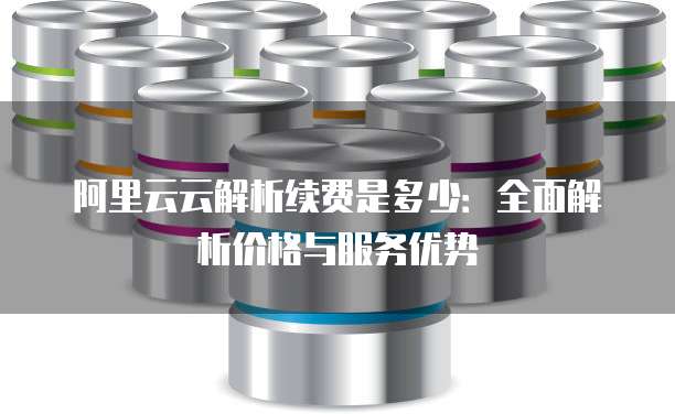 阿里云云解析续费是多少：全面解析价格与服务优势