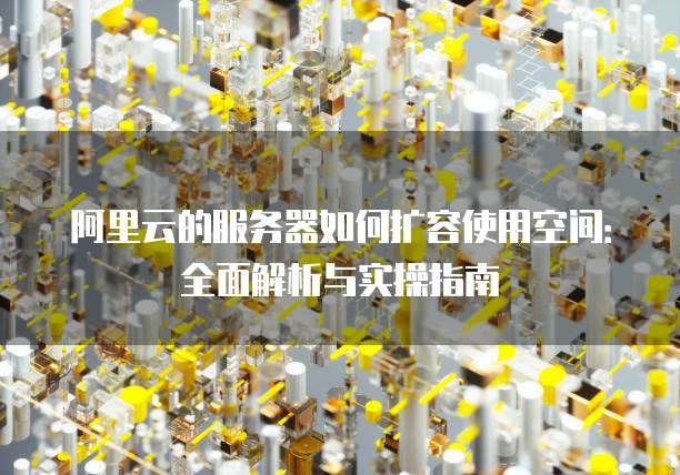 阿里云的服务器如何扩容使用空间:全面解析与实操指南