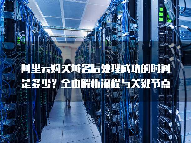 阿里云购买域名后处理成功的时间是多少?全面解析流程与关键节点