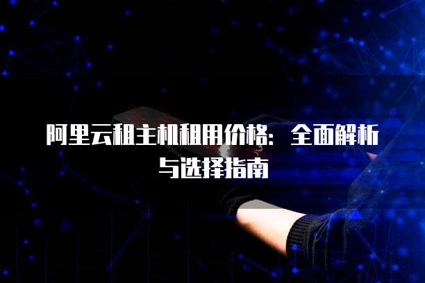 阿里云租主机租用价格:全面解析与选择指南