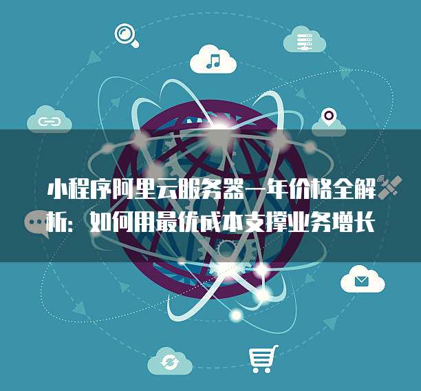 小程序阿里云服务器一年价格全解析:如何用最优成本支撑业务增长