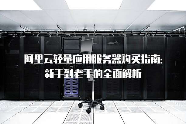 阿里云轻量应用服务器购买指南:新手到老手的全面解析