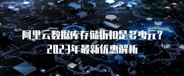 阿里云数据库存储折扣是多少元?2023年最新优惠解析