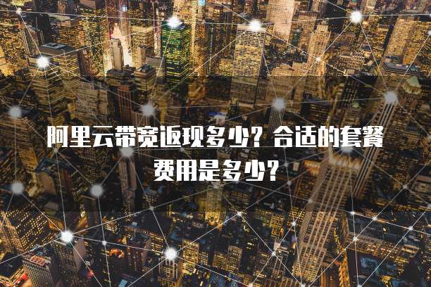 阿里云带宽返现多少？合适的套餐费用是多少？