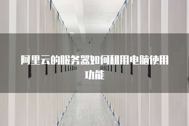 阿里云的服务器如何租用电脑使用功能