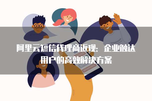 阿里云短信代理商返现:企业触达用户的高效解决方案