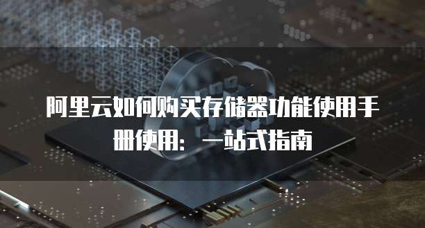 阿里云如何购买存储器功能使用手册使用:一站式指南
