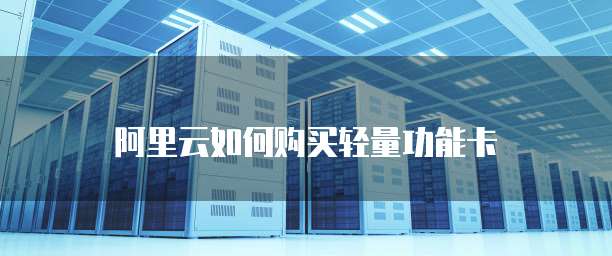 阿里云如何购买轻量功能卡