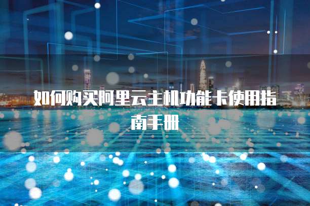 如何购买阿里云主机功能卡使用指南手册