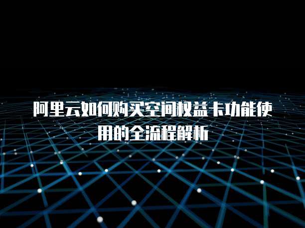阿里云如何购买空间权益卡功能使用的全流程解析