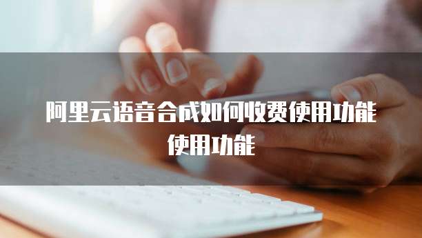 阿里云语音合成如何收费使用功能使用功能